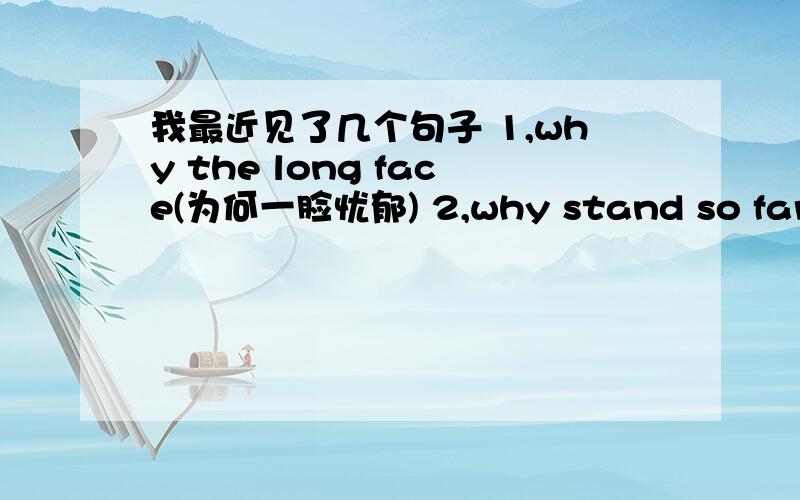 我最近见了几个句子 1,why the long face(为何一脸忧郁) 2,why stand so far awa