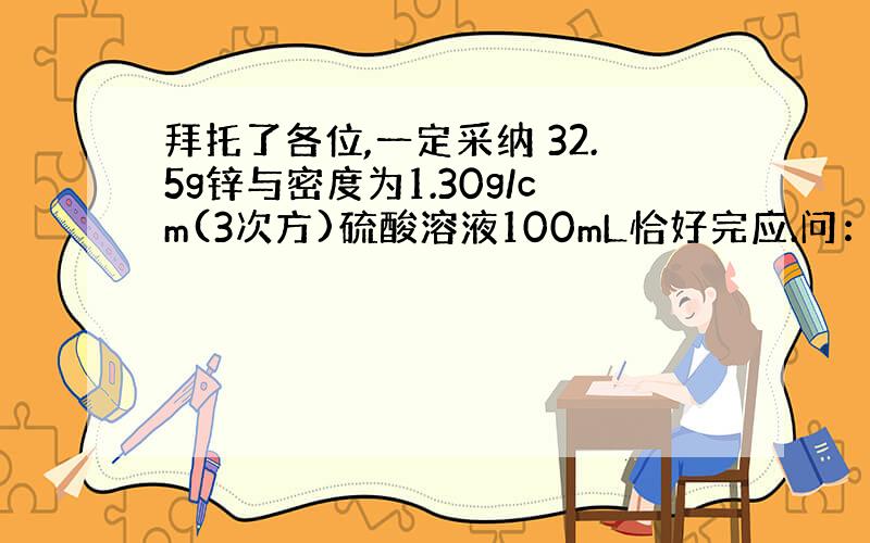 拜托了各位,一定采纳 32.5g锌与密度为1.30g/cm(3次方)硫酸溶液100mL恰好完应.问：硫酸溶液中溶质的质量