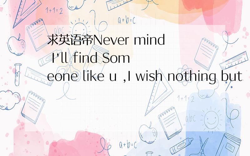 求英语帝Never mind I'll find Someone like u ,I wish nothing but