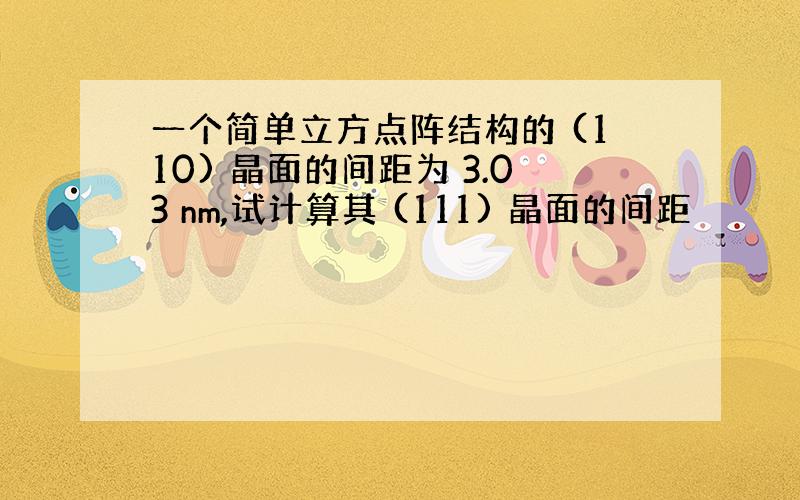 一个简单立方点阵结构的 (110) 晶面的间距为 3.03 nm,试计算其 (111) 晶面的间距