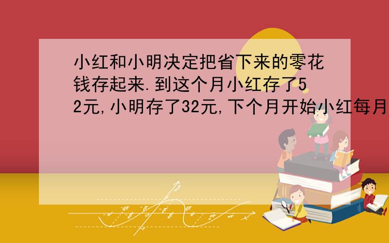 小红和小明决定把省下来的零花钱存起来.到这个月小红存了52元,小明存了32元,下个月开始小红每月存12元