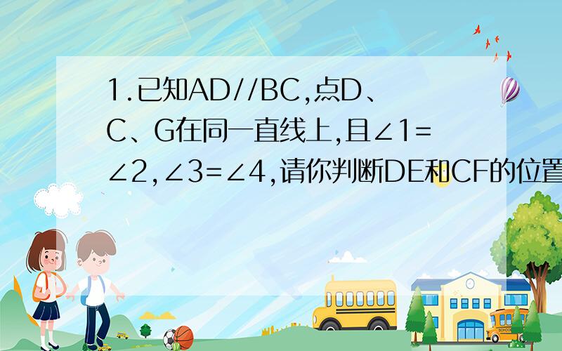 1.已知AD//BC,点D、C、G在同一直线上,且∠1=∠2,∠3=∠4,请你判断DE和CF的位置关系,并说明你的理由