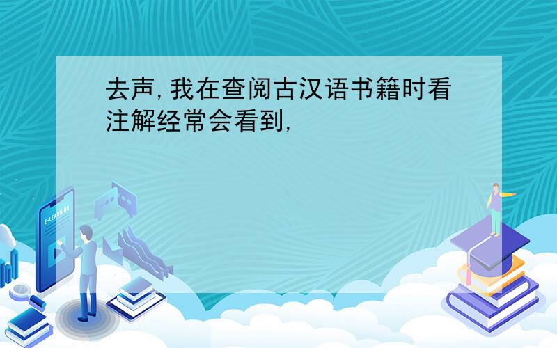 去声,我在查阅古汉语书籍时看注解经常会看到,