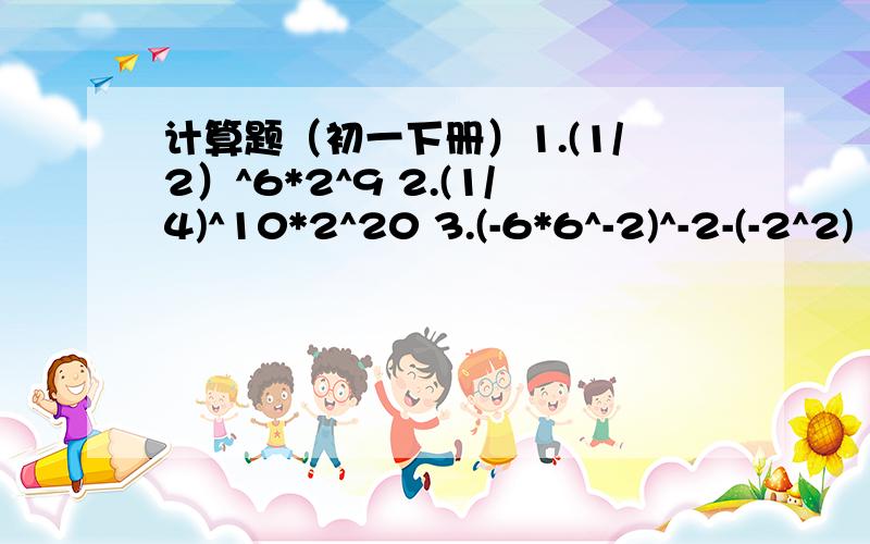 计算题（初一下册）1.(1/2）^6*2^9 2.(1/4)^10*2^20 3.(-6*6^-2)^-2-(-2^2)