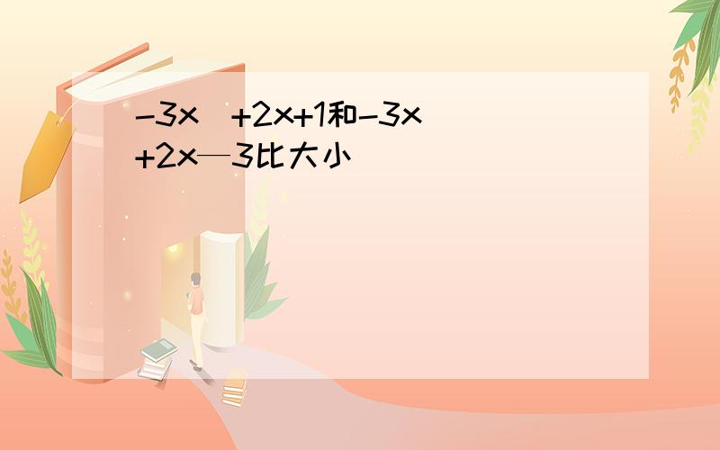 -3x^+2x+1和-3x^+2x—3比大小