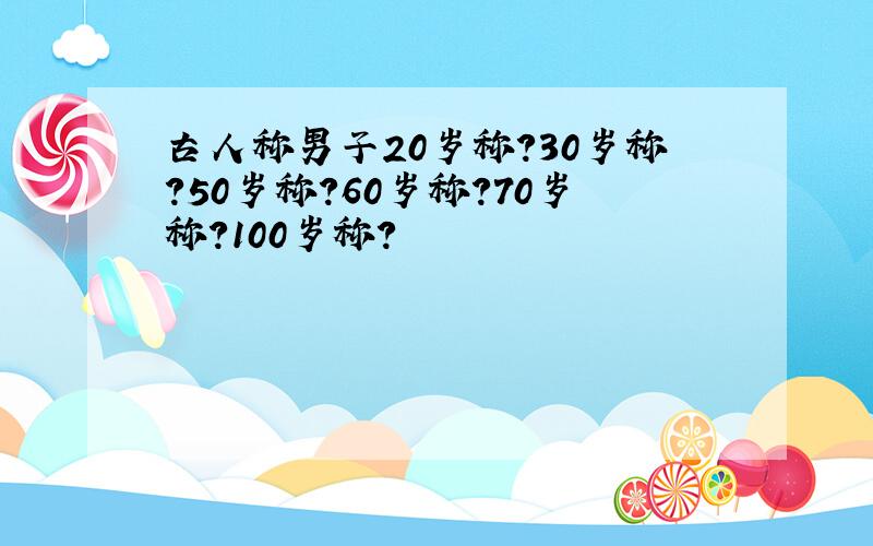 古人称男子20岁称?30岁称?50岁称?60岁称?70岁称?100岁称?