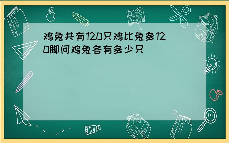 鸡兔共有120只鸡比兔多120脚问鸡兔各有多少只