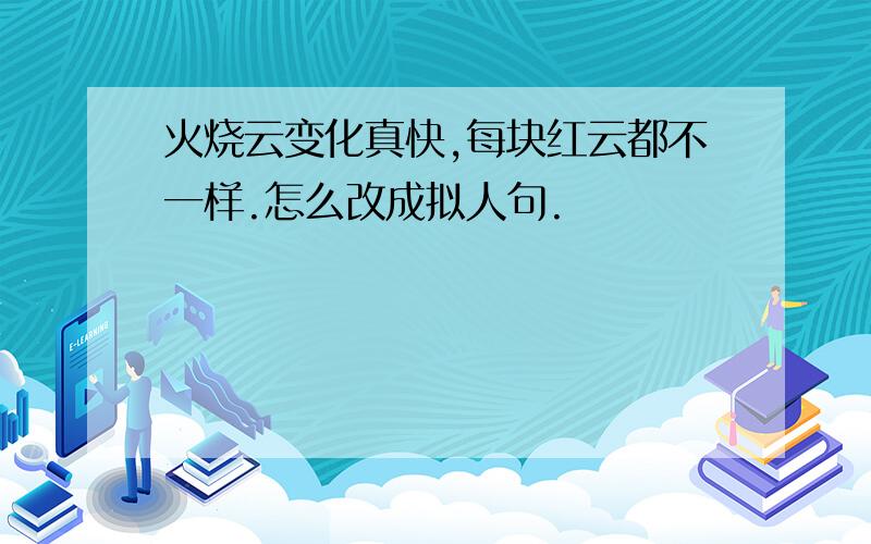 火烧云变化真快,每块红云都不一样.怎么改成拟人句.