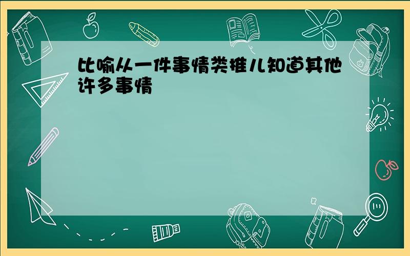 比喻从一件事情类推儿知道其他许多事情