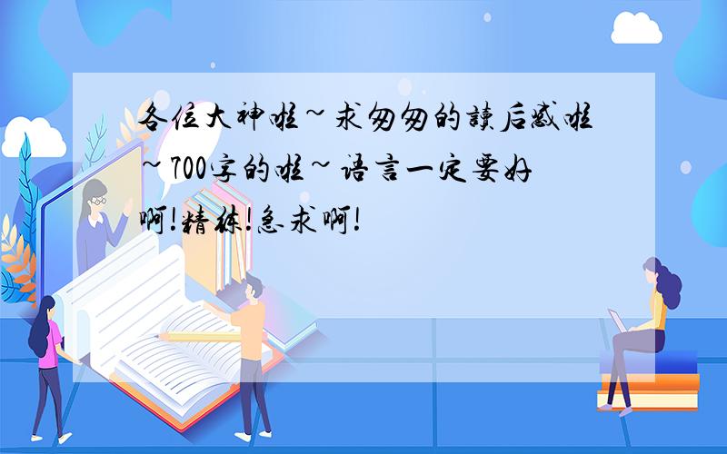 各位大神啦~求匆匆的读后感啦~700字的啦~语言一定要好啊!精练!急求啊!