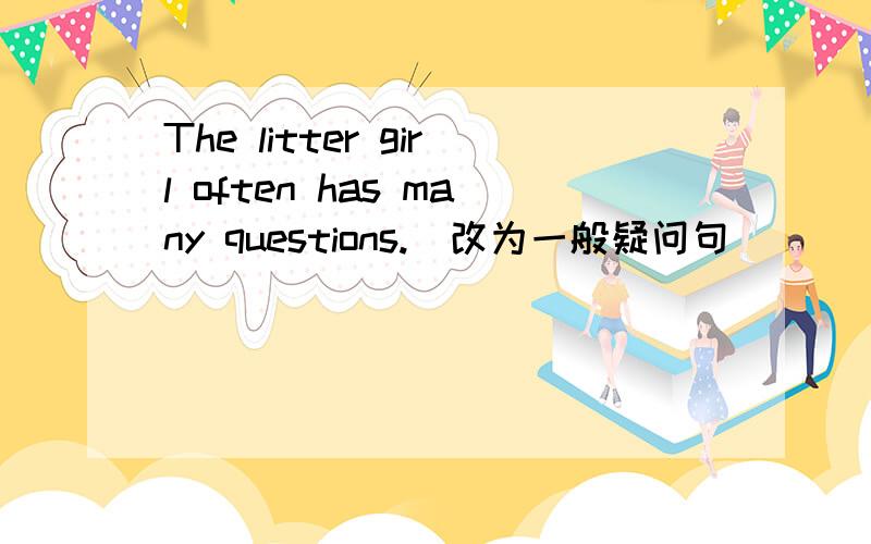 The litter girl often has many questions.（改为一般疑问句）