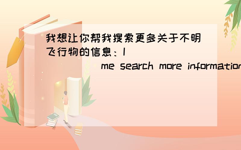 我想让你帮我搜索更多关于不明飞行物的信息：I ()()()()()me search more information