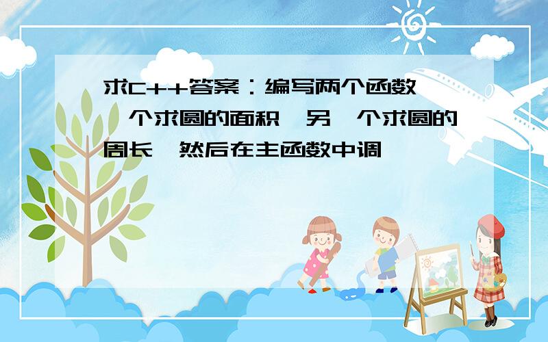 求C++答案：编写两个函数,一个求圆的面积,另一个求圆的周长,然后在主函数中调