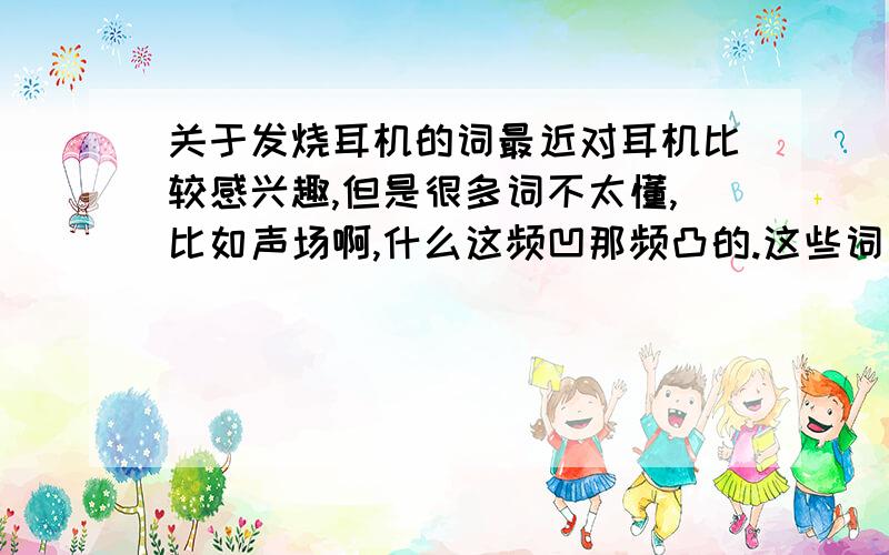 关于发烧耳机的词最近对耳机比较感兴趣,但是很多词不太懂,比如声场啊,什么这频凹那频凸的.这些词又比较抽象.希望有人给我关