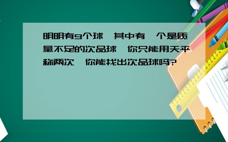 明明有9个球,其中有一个是质量不足的次品球,你只能用天平称两次,你能找出次品球吗?