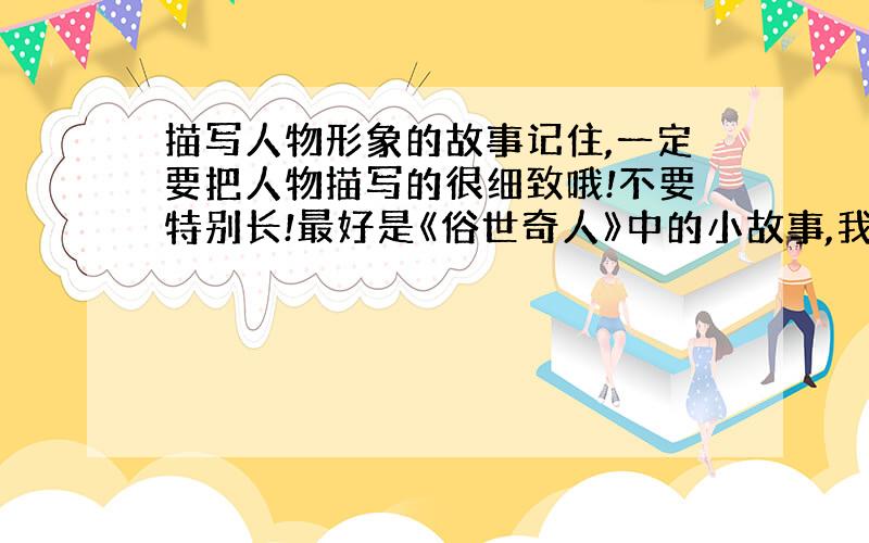 描写人物形象的故事记住,一定要把人物描写的很细致哦!不要特别长!最好是《俗世奇人》中的小故事,我只是说最好,不是一定哦!