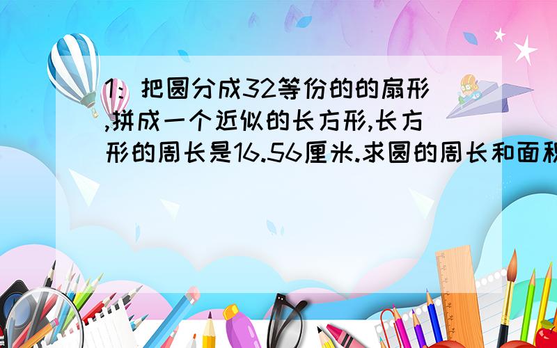 1：把圆分成32等份的的扇形,拼成一个近似的长方形,长方形的周长是16.56厘米.求圆的周长和面积各是多少?