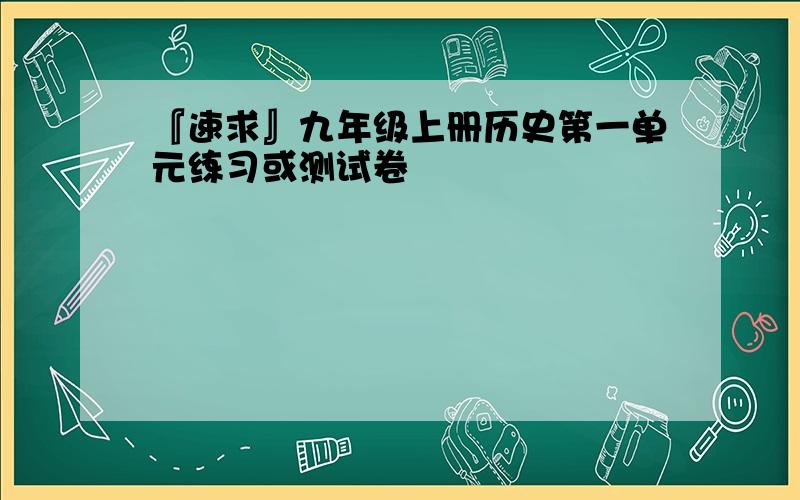 『速求』九年级上册历史第一单元练习或测试卷