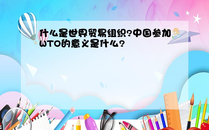 什么是世界贸易组织?中国参加WTO的意义是什么?