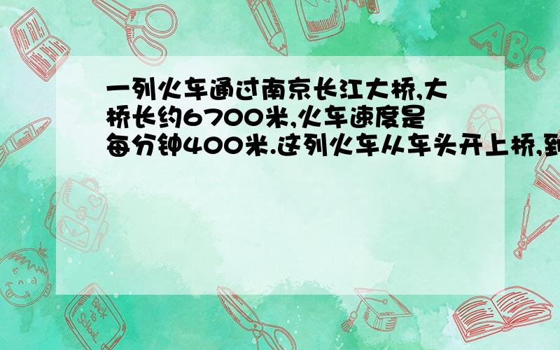 一列火车通过南京长江大桥,大桥长约6700米,火车速度是每分钟400米.这列火车从车头开上桥,到车尾离开桥需要多少分钟?