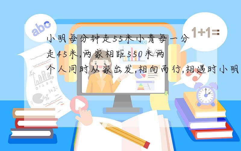 小明每分钟走55米小青每一分走45米,两家相距550米两个人同时从家出发,相向而行,相遇时小明比小青多走多少米