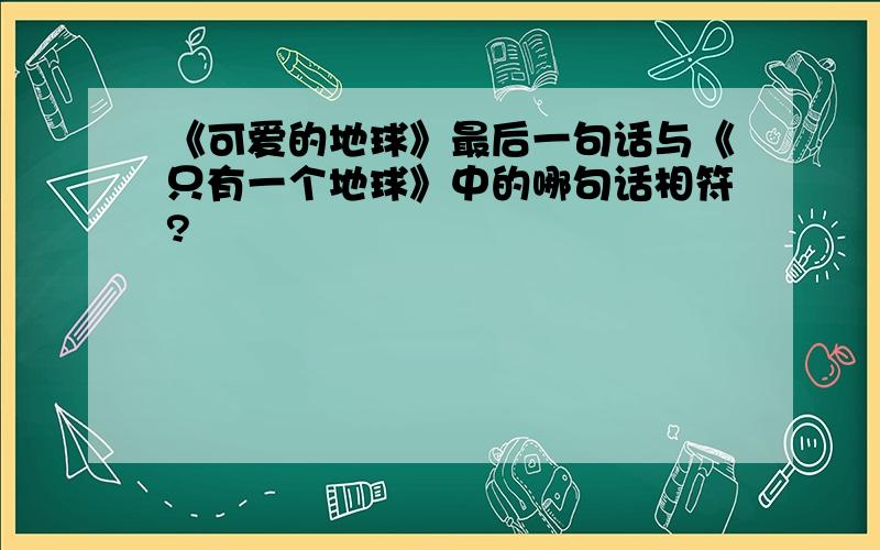 《可爱的地球》最后一句话与《只有一个地球》中的哪句话相符?