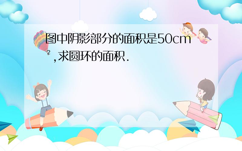 图中阴影部分的面积是50cm²,求圆环的面积.