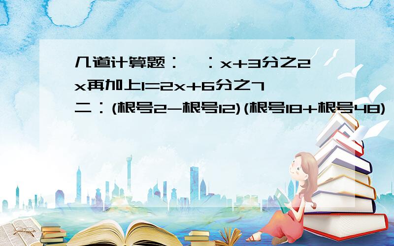 几道计算题：一：x+3分之2x再加上1=2x+6分之7 二：(根号2-根号12)(根号18+根号48)