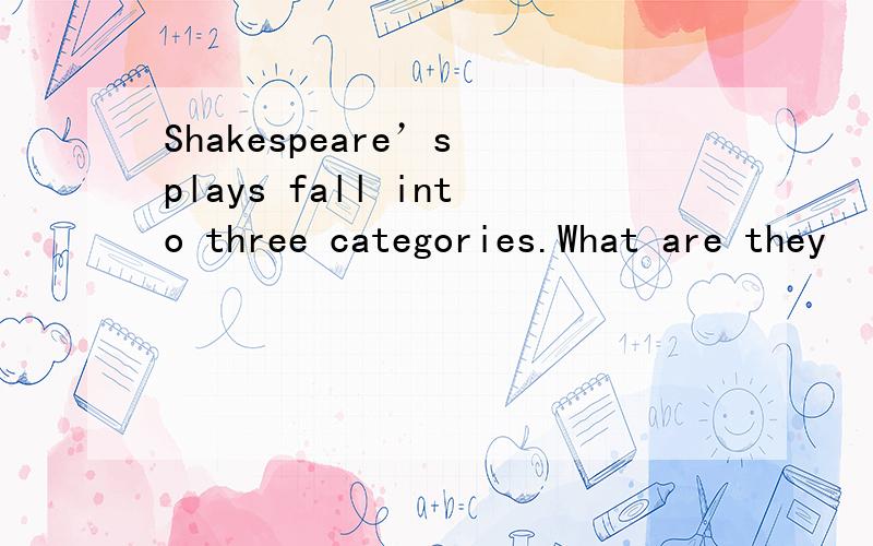 Shakespeare’s plays fall into three categories.What are they