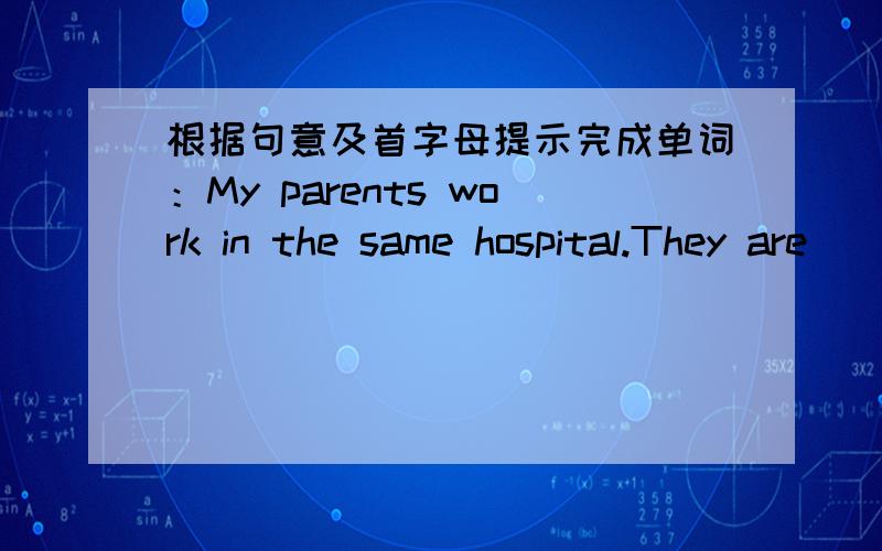 根据句意及首字母提示完成单词：My parents work in the same hospital.They are