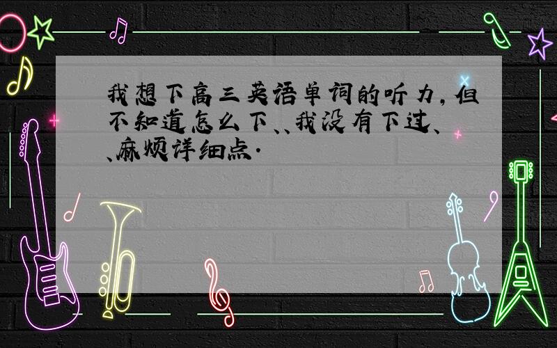 我想下高三英语单词的听力,但不知道怎么下、、我没有下过、、麻烦详细点.