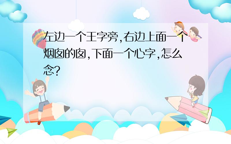 左边一个王字旁,右边上面一个烟囱的囱,下面一个心字,怎么念?