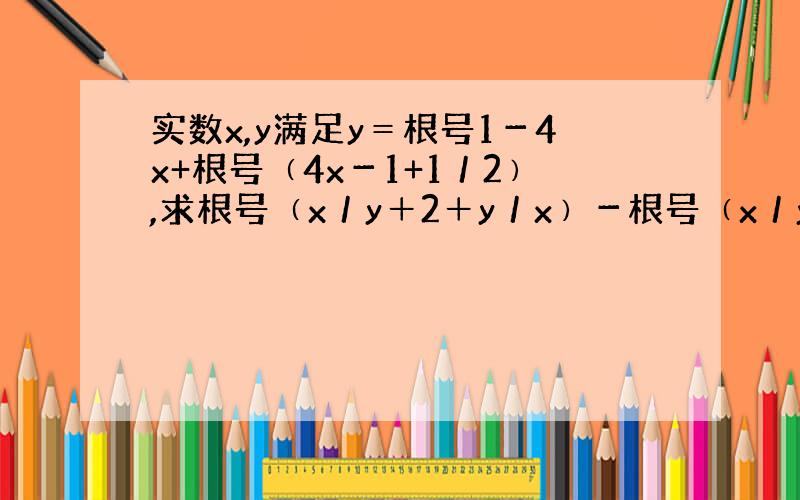 实数x,y满足y＝根号1－4x+根号﹙4x－1+1／2﹚,求根号﹙x／y＋2＋y／x﹚－根号﹙x／y－2＋x／y﹚的值