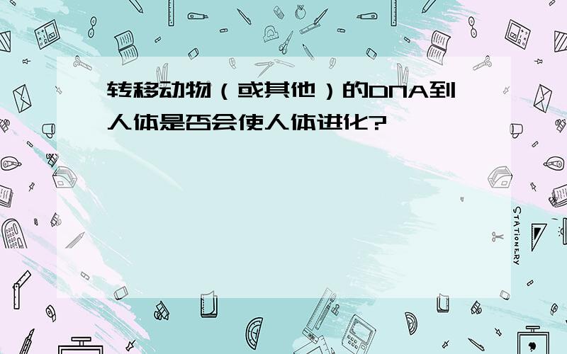 转移动物（或其他）的DNA到人体是否会使人体进化?