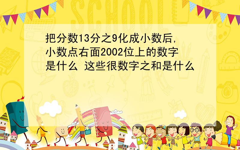 把分数13分之9化成小数后,小数点右面2002位上的数字是什么 这些很数字之和是什么