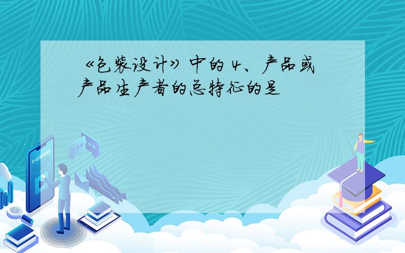 《包装设计》中的 4、产品或产品生产者的总特征的是