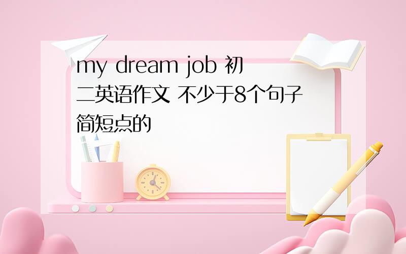 my dream job 初二英语作文 不少于8个句子 简短点的