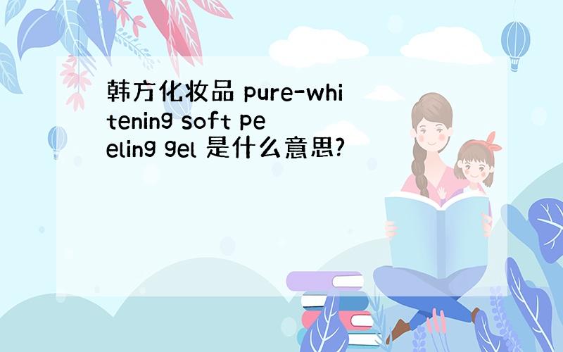 韩方化妆品 pure-whitening soft peeling gel 是什么意思?