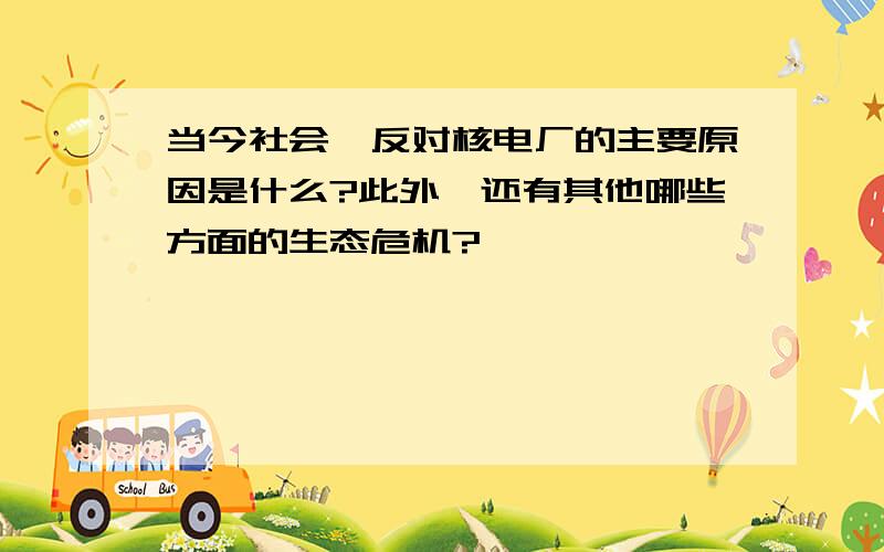 当今社会,反对核电厂的主要原因是什么?此外,还有其他哪些方面的生态危机?