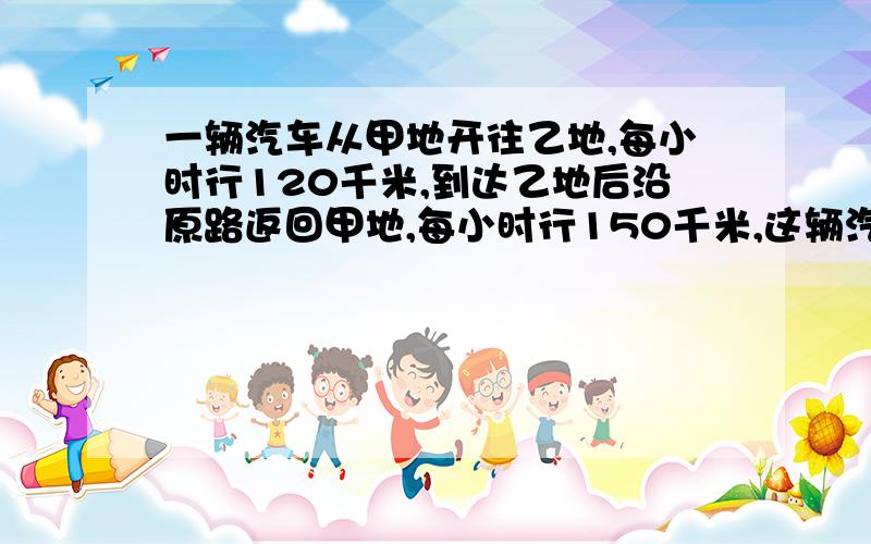 一辆汽车从甲地开往乙地,每小时行120千米,到达乙地后沿原路返回甲地,每小时行150千米,这辆汽车平均速度