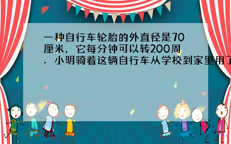 一种自行车轮胎的外直径是70厘米，它每分钟可以转200周．小明骑着这辆自行车从学校到家里用了10分钟．小明从家里到学校的