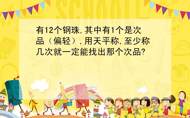 有12个钢珠,其中有1个是次品（偏轻）,用天平称,至少称几次就一定能找出那个次品?