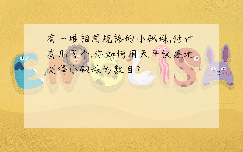 有一堆相同规格的小钢珠,估计有几百个,你如何用天平快速地测得小钢珠的数目?