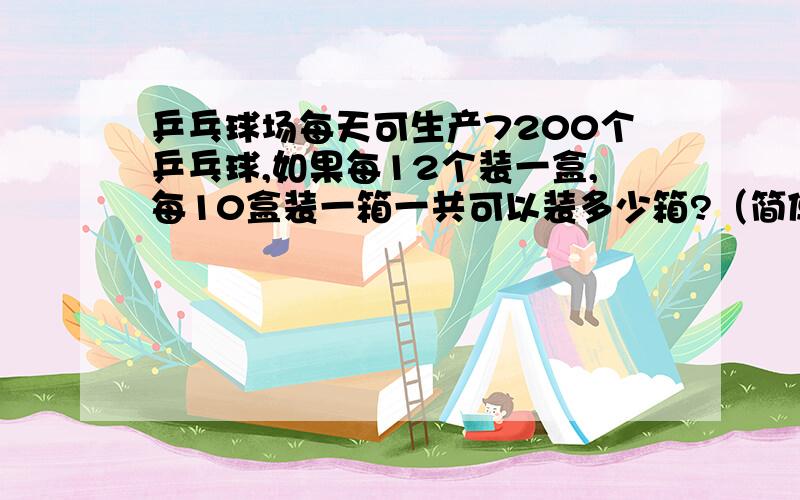 乒乓球场每天可生产7200个乒乓球,如果每12个装一盒,每10盒装一箱一共可以装多少箱?（简便计算)