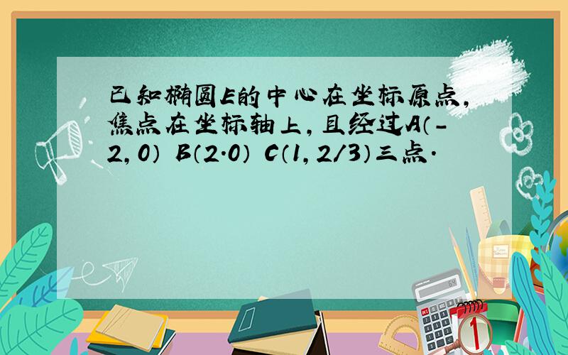 已知椭圆E的中心在坐标原点,焦点在坐标轴上,且经过A（-2,0） B（2.0） C（1,2/3）三点.