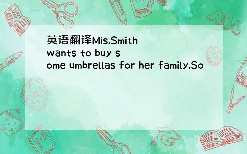 英语翻译Mis.Smith wants to buy some umbrellas for her family.So