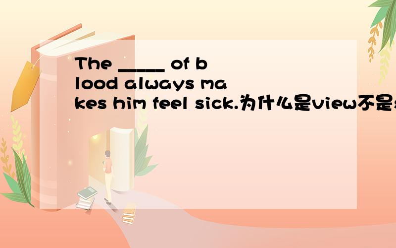 The _____ of blood always makes him feel sick.为什么是view不是sigh