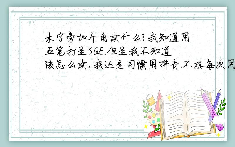 木字旁加个角读什么?我知道用五笔打是SQE.但是我不知道该怎么读,我还是习惯用拼音.不想每次用这个字都换来换去的.