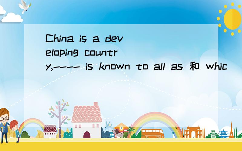 China is a developing country,---- is known to all as 和 whic