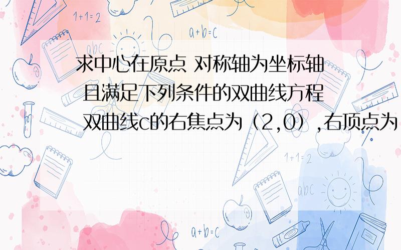 求中心在原点 对称轴为坐标轴 且满足下列条件的双曲线方程 双曲线c的右焦点为（2,0）,右顶点为（根3,0）